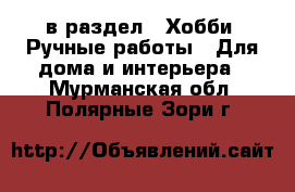  в раздел : Хобби. Ручные работы » Для дома и интерьера . Мурманская обл.,Полярные Зори г.